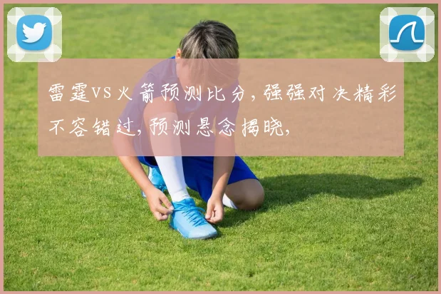 雷霆vs火箭预测比分,强强对决精彩不容错过,预测悬念揭晓,