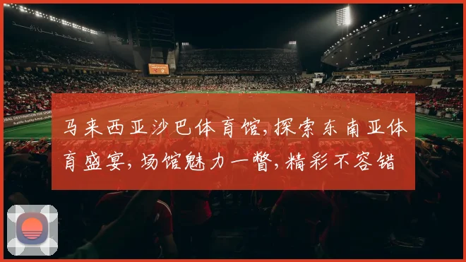 马来西亚沙巴体育馆,探索东南亚体育盛宴,场馆魅力一瞥,精彩不容错过