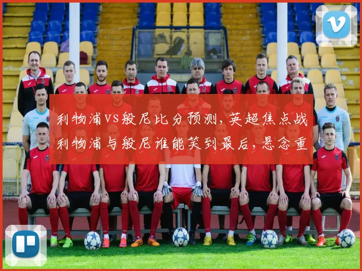 利物浦vs般尼比分预测,英超焦点战利物浦与般尼谁能笑到最后,悬念重重
